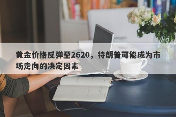 黄金价格反弹至2620，特朗普可能成为市场走向的决定因素