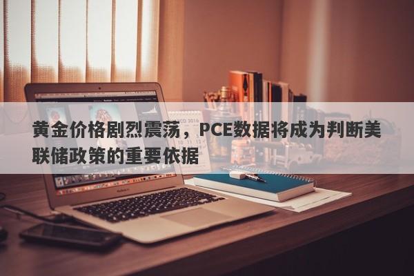 黄金价格剧烈震荡，PCE数据将成为判断美联储政策的重要依据