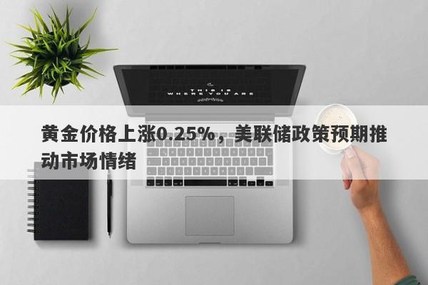 黄金价格上涨0.25%，美联储政策预期推动市场情绪