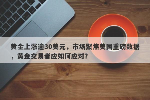 黄金上涨逾30美元，市场聚焦美国重磅数据，黄金交易者应如何应对？