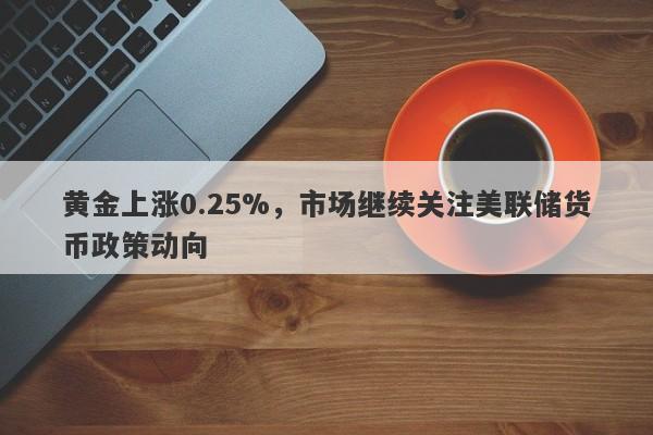 黄金上涨0.25%，市场继续关注美联储货币政策动向