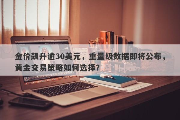 金价飙升逾30美元，重量级数据即将公布，黄金交易策略如何选择？