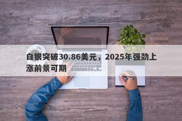 白银突破30.86美元，2025年强劲上涨前景可期