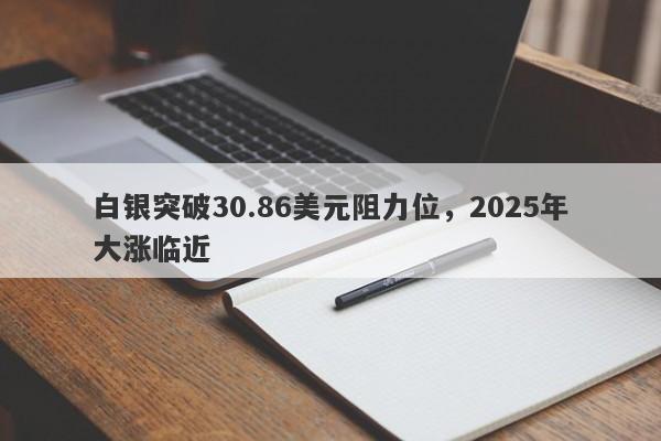 白银突破30.86美元阻力位，2025年大涨临近