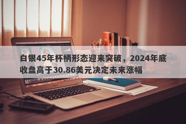 白银45年杯柄形态迎来突破，2024年底收盘高于30.86美元决定未来涨幅