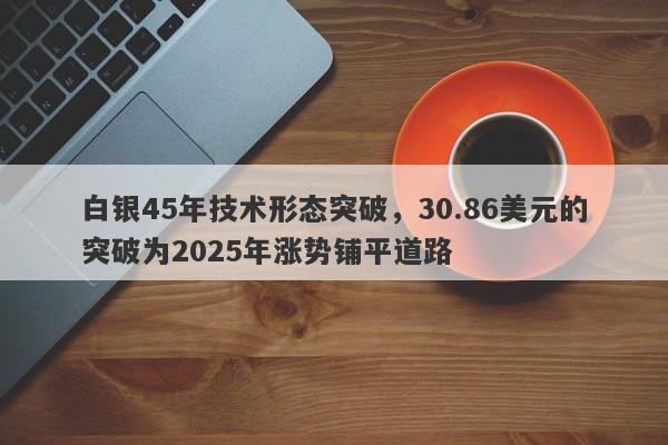 白银45年技术形态突破，30.86美元的突破为2025年涨势铺平道路