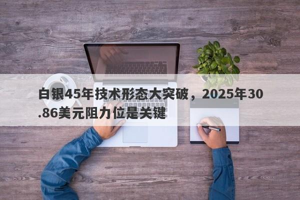 白银45年技术形态大突破，2025年30.86美元阻力位是关键