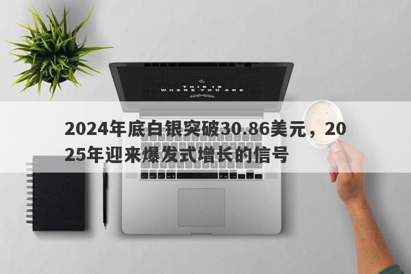 2024年底白银突破30.86美元，2025年迎来爆发式增长的信号