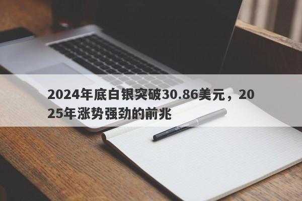 2024年底白银突破30.86美元，2025年涨势强劲的前兆