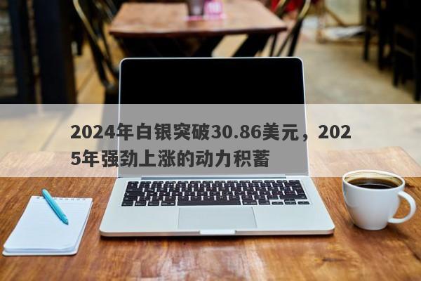 2024年白银突破30.86美元，2025年强劲上涨的动力积蓄