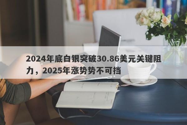 2024年底白银突破30.86美元关键阻力，2025年涨势势不可挡