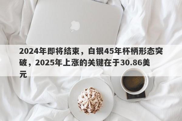 2024年即将结束，白银45年杯柄形态突破，2025年上涨的关键在于30.86美元