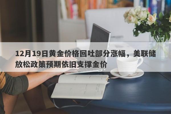 12月19日黄金价格回吐部分涨幅，美联储放松政策预期依旧支撑金价