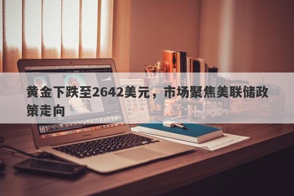 黄金下跌至2642美元，市场聚焦美联储政策走向