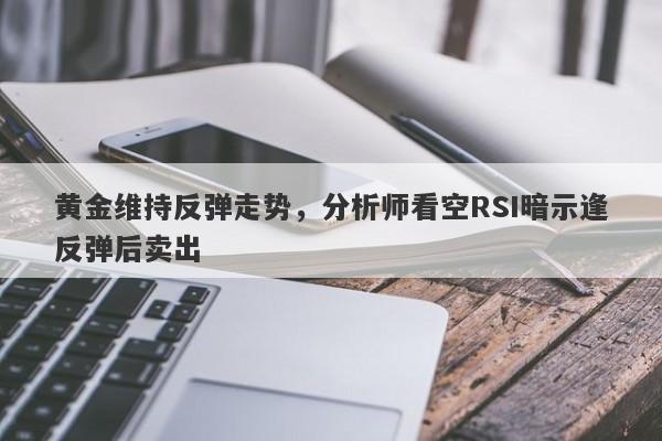 黄金维持反弹走势，分析师看空RSI暗示逢反弹后卖出