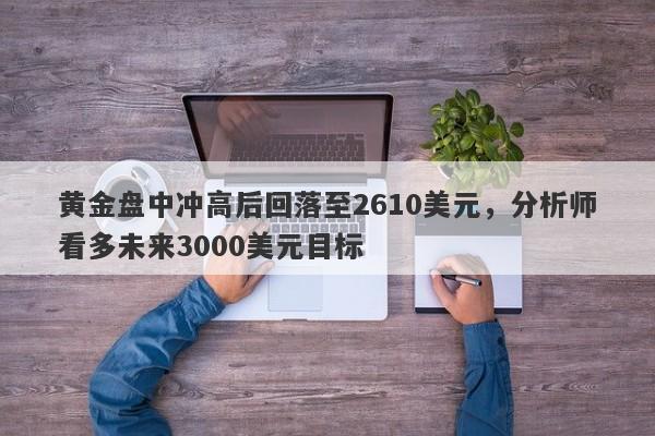 黄金盘中冲高后回落至2610美元，分析师看多未来3000美元目标