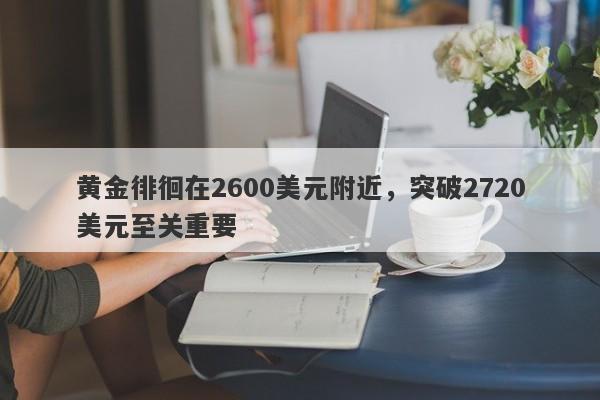 黄金徘徊在2600美元附近，突破2720美元至关重要