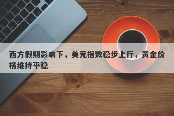 西方假期影响下，美元指数稳步上行，黄金价格维持平稳