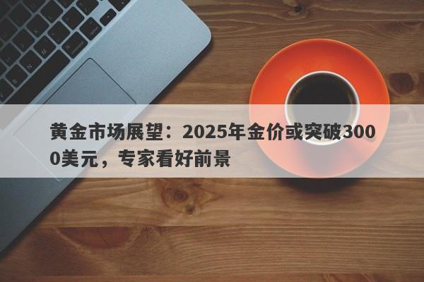 黄金市场展望：2025年金价或突破3000美元，专家看好前景