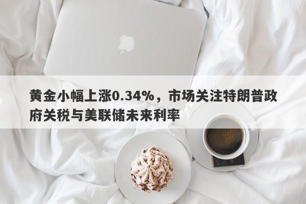 黄金小幅上涨0.34%，市场关注特朗普政府关税与美联储未来利率