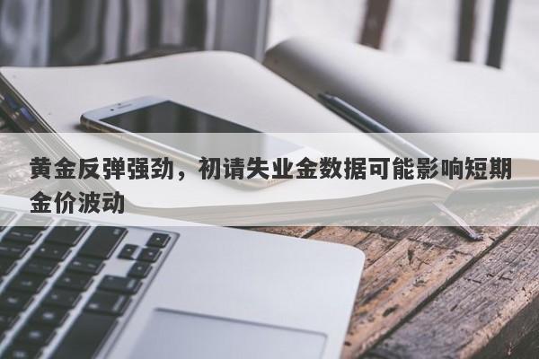 黄金反弹强劲，初请失业金数据可能影响短期金价波动