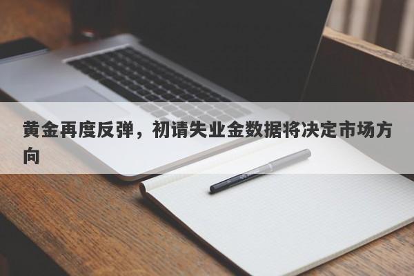 黄金再度反弹，初请失业金数据将决定市场方向