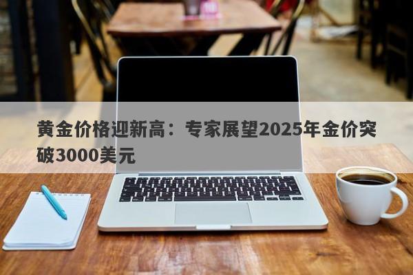 黄金价格迎新高：专家展望2025年金价突破3000美元