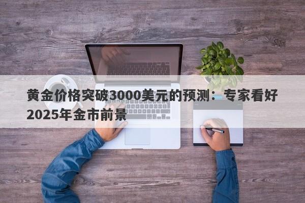 黄金价格突破3000美元的预测：专家看好2025年金市前景