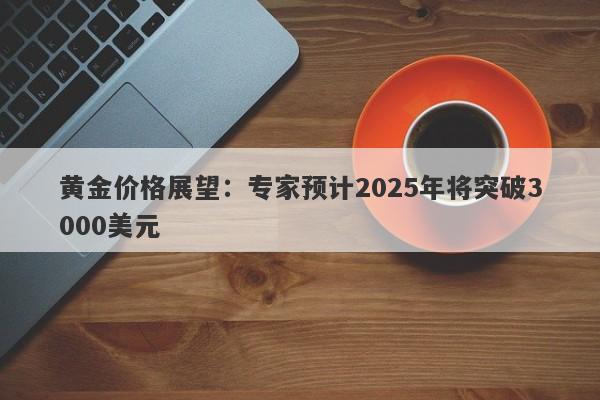 黄金价格展望：专家预计2025年将突破3000美元