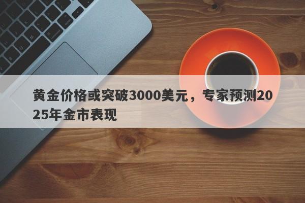 黄金价格或突破3000美元，专家预测2025年金市表现