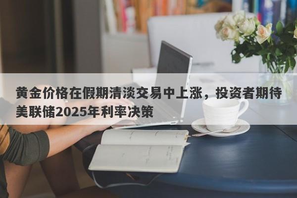 黄金价格在假期清淡交易中上涨，投资者期待美联储2025年利率决策