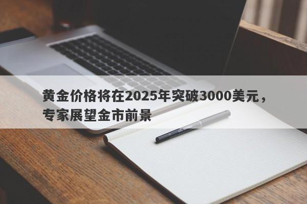 黄金价格将在2025年突破3000美元，专家展望金市前景