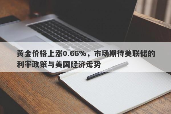 黄金价格上涨0.66%，市场期待美联储的利率政策与美国经济走势