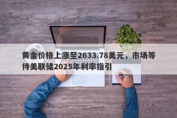 黄金价格上涨至2633.78美元，市场等待美联储2025年利率指引