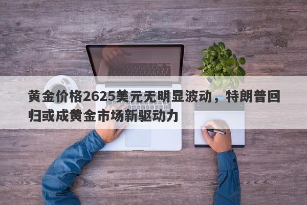 黄金价格2625美元无明显波动，特朗普回归或成黄金市场新驱动力