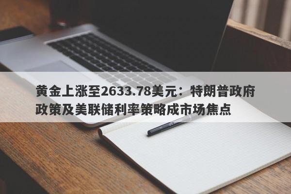 黄金上涨至2633.78美元：特朗普政府政策及美联储利率策略成市场焦点