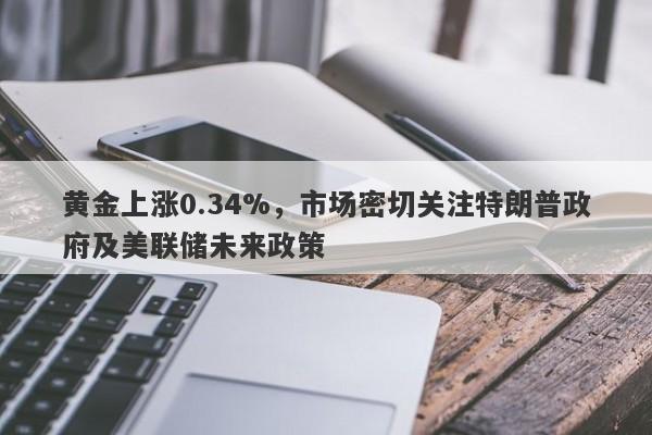 黄金上涨0.34%，市场密切关注特朗普政府及美联储未来政策