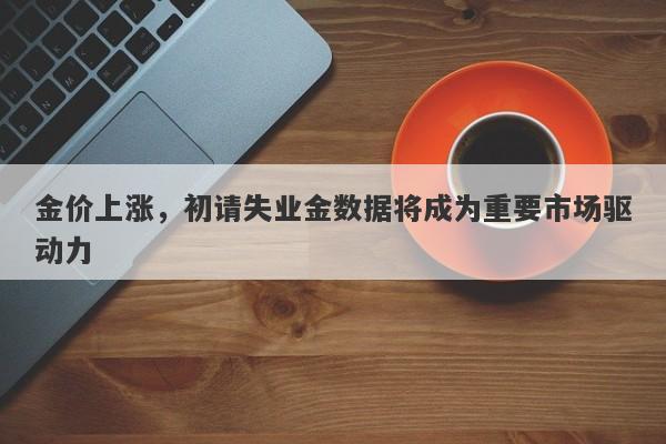 金价上涨，初请失业金数据将成为重要市场驱动力