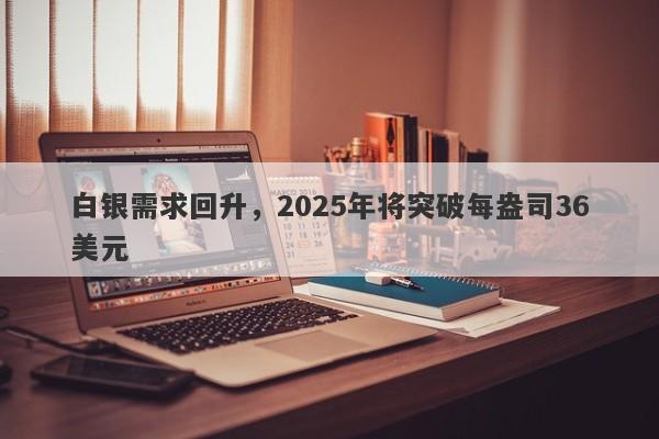 白银需求回升，2025年将突破每盎司36美元