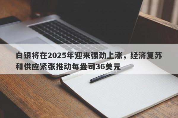 白银将在2025年迎来强劲上涨，经济复苏和供应紧张推动每盎司36美元