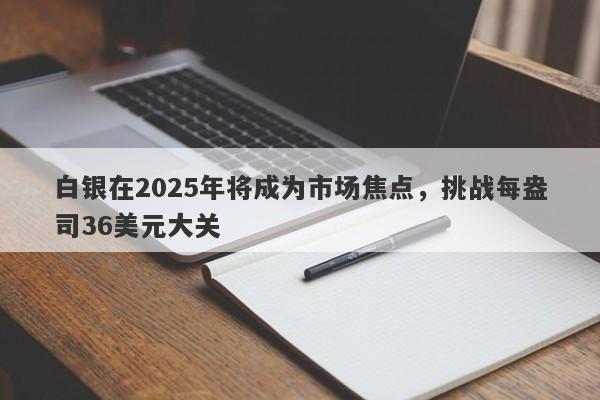 白银在2025年将成为市场焦点，挑战每盎司36美元大关