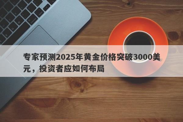 专家预测2025年黄金价格突破3000美元，投资者应如何布局