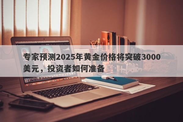 专家预测2025年黄金价格将突破3000美元，投资者如何准备