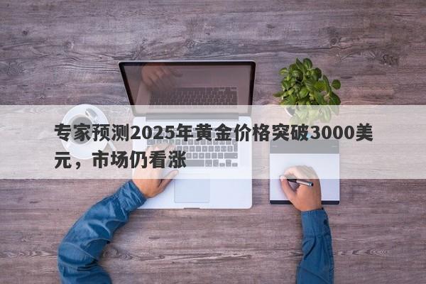 专家预测2025年黄金价格突破3000美元，市场仍看涨