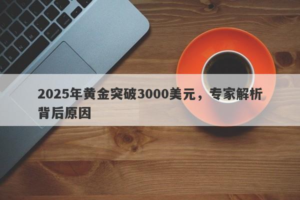 2025年黄金突破3000美元，专家解析背后原因