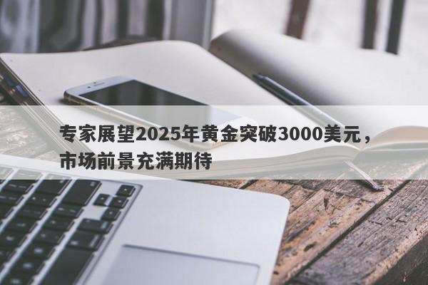 专家展望2025年黄金突破3000美元，市场前景充满期待