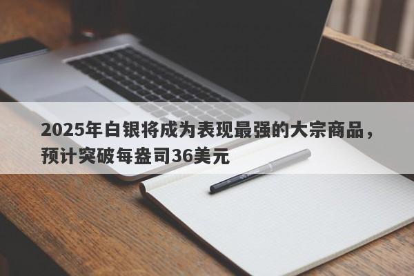 2025年白银将成为表现最强的大宗商品，预计突破每盎司36美元