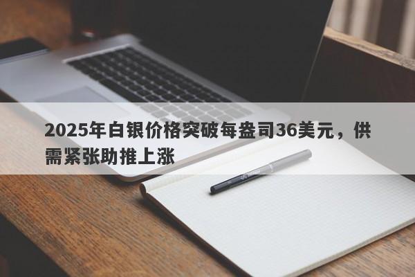 2025年白银价格突破每盎司36美元，供需紧张助推上涨