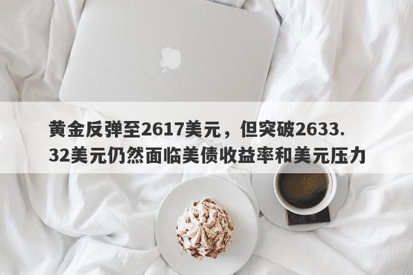 黄金反弹至2617美元，但突破2633.32美元仍然面临美债收益率和美元压力