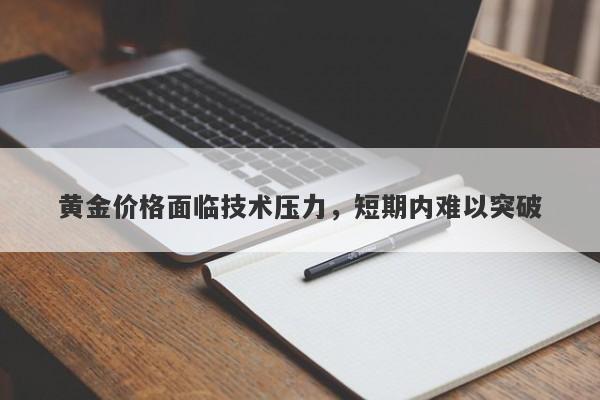 黄金价格面临技术压力，短期内难以突破